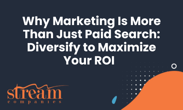 Why Marketing Is More Than Just Paid Search: Diversify to Maximize Your ROI